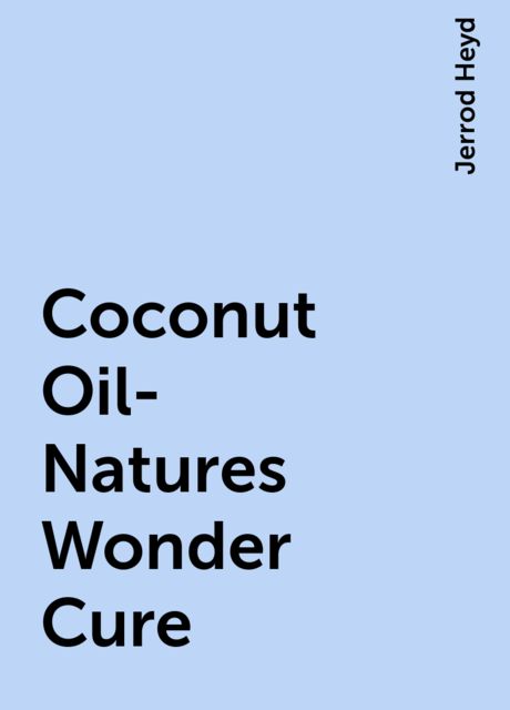 Coconut Oil- Natures Wonder Cure, Jerrod Heyd
