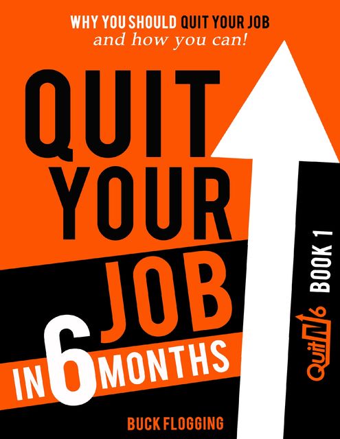Quit Your Job In 6 Months: Book 1 – Why You Should Quit Your Job and How You Can, Buck Flogging