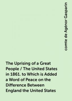 The Uprising of a Great People / The United States in 1861. to Which is Added a Word of Peace on the Difference Between England the United States, comte de Agénor Gasparin