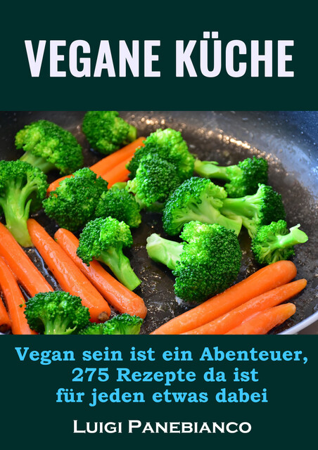 Vegane Küche: Vegan sein ist ein Abenteuer, 275 Rezepte da ist für jeden etwas dabei, Luigi Panebianco
