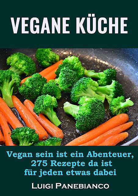 Vegane Küche: Vegan sein ist ein Abenteuer, 275 Rezepte da ist für jeden etwas dabei, Luigi Panebianco