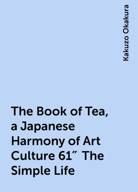 The Book of Tea, a Japanese Harmony of Art Culture 61″ The Simple Life, Kakuzo Okakura