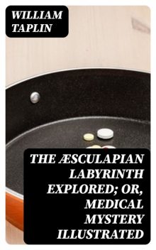 The Æsculapian Labyrinth Explored; Or, Medical Mystery Illustrated, William Taplin
