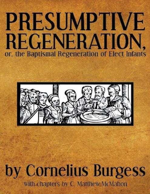 Presumptive Regeneration, or, the Baptismal Regeneration of Elect Infants, C.Matthew McMahon, Cornelius Burgess