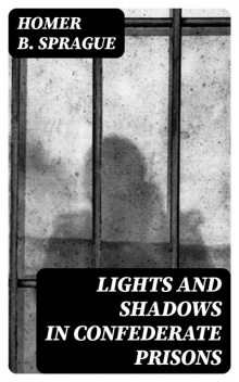 Lights and Shadows in Confederate Prisons, Homer B.Sprague