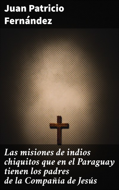 Las misiones de indios chiquitos que en el Paraguay tienen los padres de la Compañía de Jesús, Juan Patricio Fernández