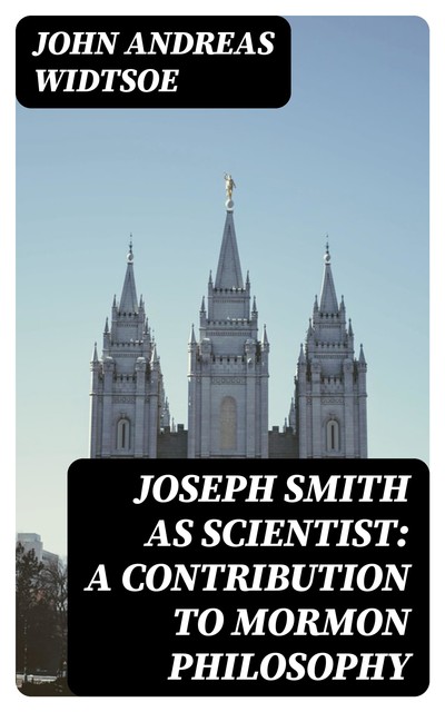 Joseph Smith as Scientist: A Contribution to Mormon Philosophy, John Andreas Widtsoe
