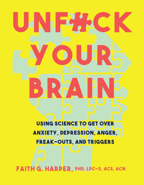 Unfuck Your Brain: Using Science to Get Over Anxiety, Depression, Anger, Freak-Outs, and Triggers, Faith Harper