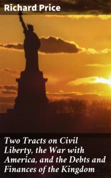 Two Tracts on Civil Liberty, the War with America, and the Debts and Finances of the Kingdom, Richard Price