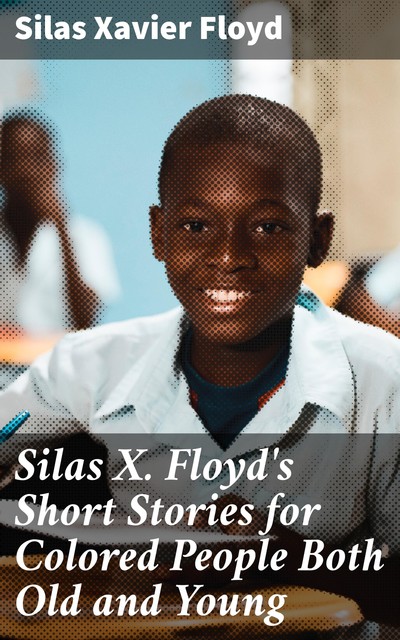 Silas X. Floyd's Short Stories for Colored People Both Old and Young, Silas Xavier Floyd