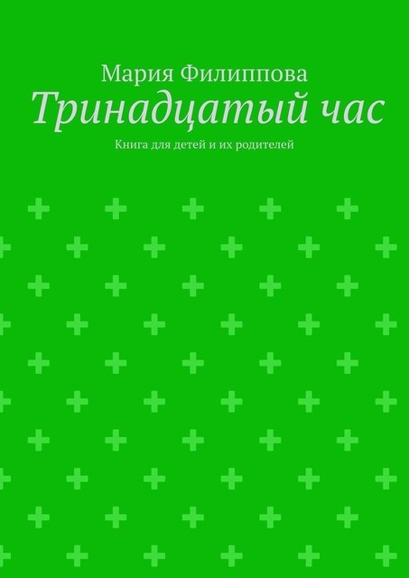 Тринадцатый час. Книга для детей и их родителей, Мария Филиппова