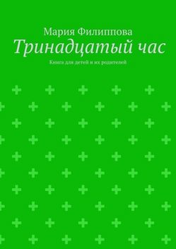 Тринадцатый час. Книга для детей и их родителей, Мария Филиппова