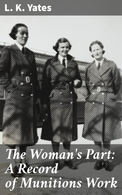 The Woman's Part: A Record of Munitions Work, L.K. Yates