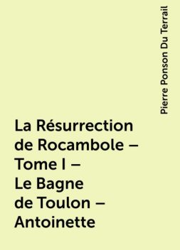 La Résurrection de Rocambole – Tome I – Le Bagne de Toulon – Antoinette, Pierre Ponson Du Terrail
