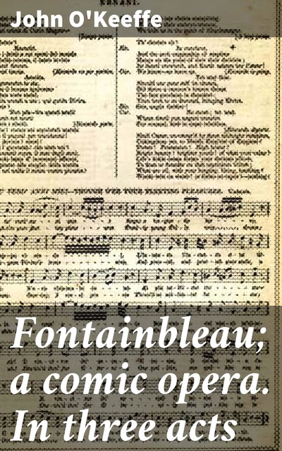 Fontainbleau; a comic opera. In three acts, John O'Keeffe