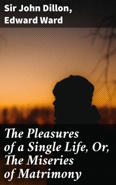 The Pleasures of a Single Life, Or, The Miseries of Matrimony, Edward Ward, Sir John Dillon