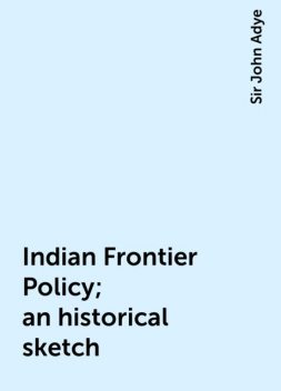 Indian Frontier Policy; an historical sketch, Sir John Adye