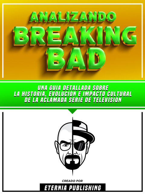 Analizando Breaking Bad – Una Guia Detallada Sobre La Historia, Evolucion E Impacto Cultural De La Aclamada Serie De Television, Eternia Publishing