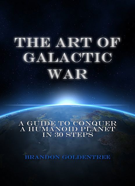 The Art of Galactic War: A Guide to Conquer a Humanoid Planet in 30 Steps, Brandon Goldentree