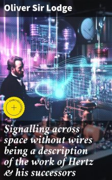 Signalling across space without wires being a description of the work of Hertz & his successors, Oliver Lodge