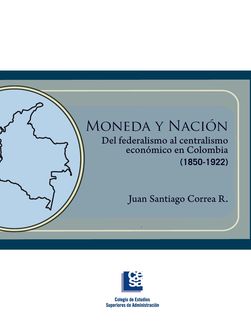 Moneda y Nación. Del federalismo al centralismo económico en Colombia, Juan Santiago Correa Restrepo