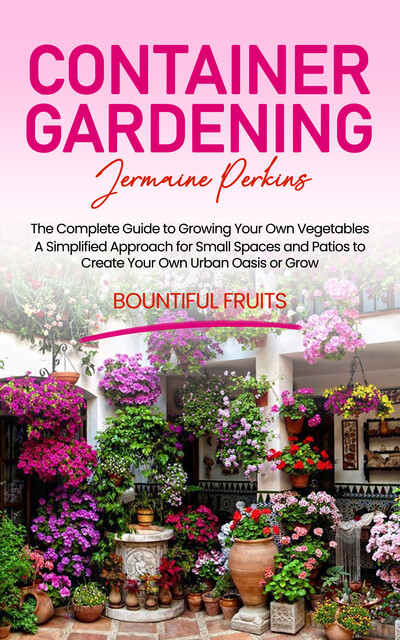 Container Gardening: The Complete Guide to Growing Your Own Vegetables (A Simplified Approach for Small Spaces and Patios to Create Your Own Urban Oasis or Grow Bountiful Fruits), Jermaine Perkins