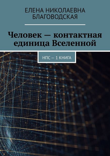 Человек — контактная единица Вселенной. НПС. 1 книга, Елена Благоводская