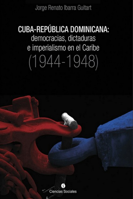 Cuba-República Dominicana: democracias, dictaduras e imperialismo en el Caribe (1944–1948), Jorge Renato Ibarra Guitart