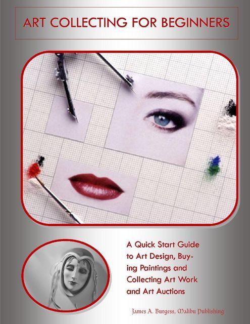 Art Collecting for Beginners: A Quick Start Guide to Art Design, Buying Paintings and Collecting Art Work and Art Auctions, Malibu Publishing, James A.Burgess
