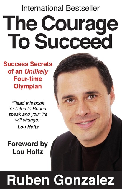 The Courage to Succeed: Success Secrets of an Unlikely Four-time Olympian, Ruben Gonzalez