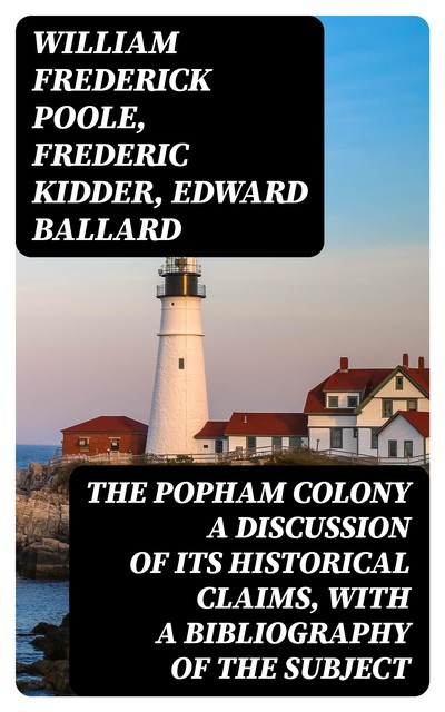 The Popham Colony a discussion of its historical claims, with a bibliography of the subject, William Frederick Poole, Frederic Kidder, Edward Ballard