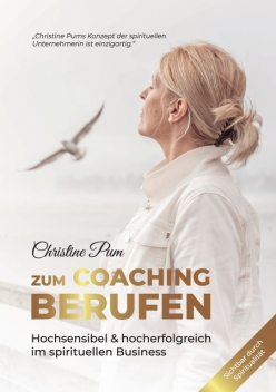 Zum Coaching berufen: Hochsensibel & hoch erfolgreich im spirituellen Business, Christine Pum