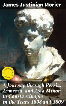 A Journey through Persia, Armenia, and Asia Minor, to Constantinople, in the Years 1808 and 1809, James Justinian Morier