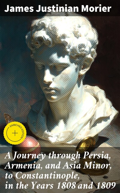 A Journey through Persia, Armenia, and Asia Minor, to Constantinople, in the Years 1808 and 1809, James Justinian Morier
