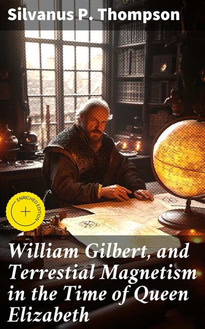 William Gilbert, and Terrestial Magnetism in the Time of Queen Elizabeth, Silvanus P. Thompson