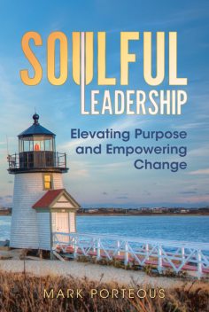 Soulful Leadership: Elevating Purpose and Empowering Change, Mark Porteous