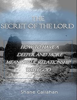 The Secret of the Lord: How to Have a Deeper and More Meaningful Relationship With God, Shane Callahan
