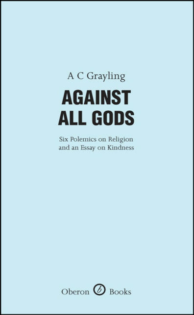Against All Gods: Six Polemics on Religion and an Essay on Kindness, A.C.Grayling