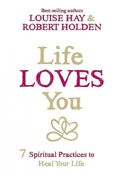 Life Loves You: 7 Spiritual Practices to Heal Your Life, Robert Holden, Louise Hay