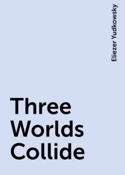 Three Worlds Collide, Eliezer Yudkowsky