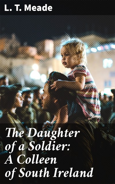 The Daughter of a Soldier: A Colleen of South Ireland, L.T. Meade