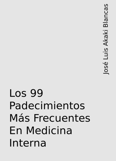 Los 99 Padecimientos Más Frecuentes En Medicina Interna, José Luis Akaki Blancas