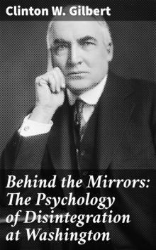 Behind the Mirrors: The Psychology of Disintegration at Washington, Clinton W.Gilbert