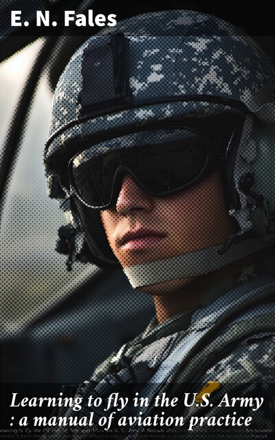 Learning to fly in the U.S. Army : a manual of aviation practice, E.N. Fales