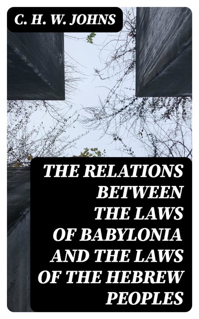 The Relations between the Laws of Babylonia and the Laws of the Hebrew Peoples, C.H. W. Johns