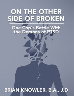 On the Other Side of Broken – One Cop's Battle With the Demons of Post-traumatic Stress Disorder, J.D., B.A., Brian Knowler