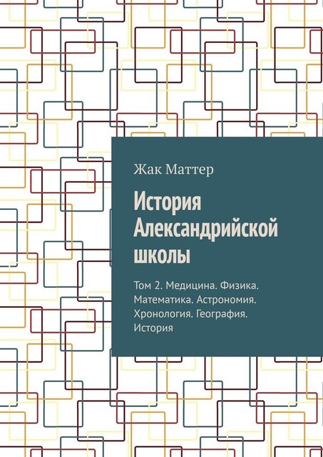 История Александрийской школы. Том 2. Медицина. Физика. Математика. Астрономия. Хронология. География. История, Жак Маттер