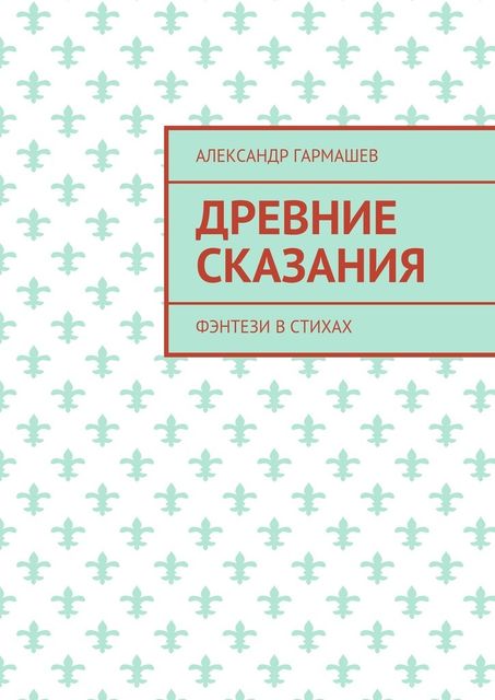 Древние сказания. Фэнтези в стихах, Александр Гармашев