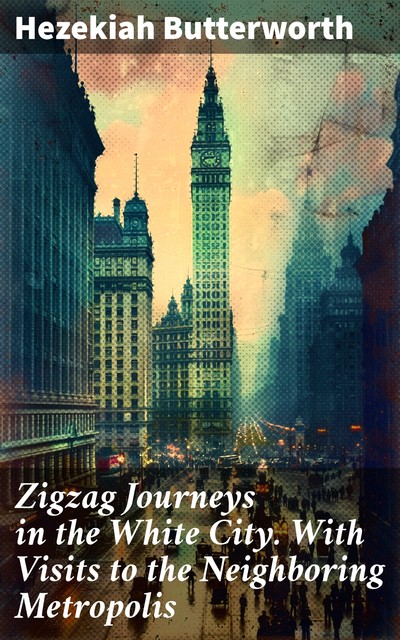 Zigzag Journeys in the White City. With Visits to the Neighboring Metropolis, Hezekiah Butterworth