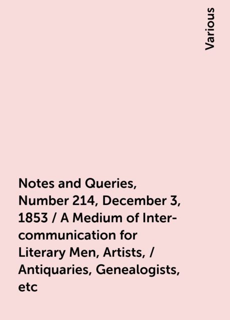 Notes and Queries, Number 214, December 3, 1853 / A Medium of Inter-communication for Literary Men, Artists, / Antiquaries, Genealogists, etc, Various